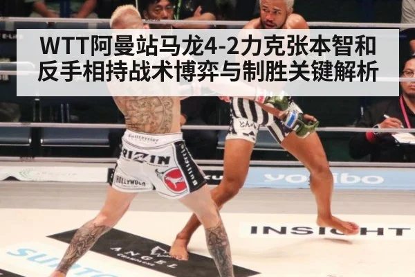 WTT阿曼站马龙4-2力克张本智和 反手相持战术博弈与制胜关键解析