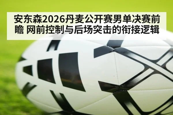 安东森2026丹麦公开赛男单决赛前瞻 网前控制与后场突击的衔接逻辑
