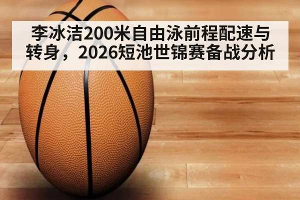 李冰洁200米自由泳前程配速与转身，2026短池世锦赛备战分析