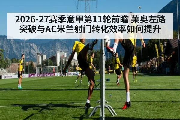 2026-27赛季意甲第11轮前瞻 莱奥左路突破与AC米兰射门转化效率如何提升